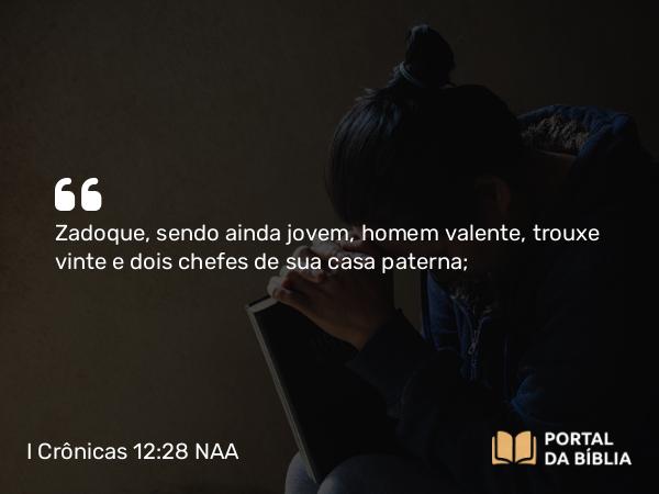 I Crônicas 12:28 NAA - Zadoque, sendo ainda jovem, homem valente, trouxe vinte e dois chefes de sua casa paterna;