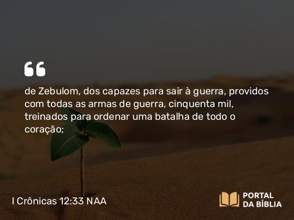 I Crônicas 12:33 NAA - de Zebulom, dos capazes para sair à guerra, providos com todas as armas de guerra, cinquenta mil, treinados para ordenar uma batalha de todo o coração;