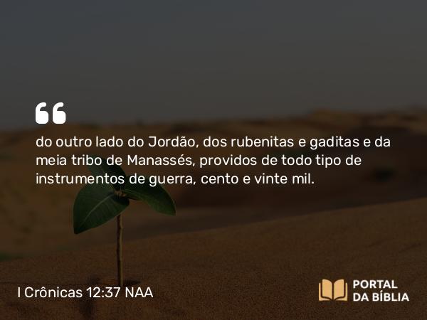 I Crônicas 12:37 NAA - do outro lado do Jordão, dos rubenitas e gaditas e da meia tribo de Manassés, providos de todo tipo de instrumentos de guerra, cento e vinte mil.