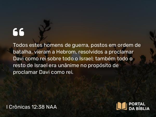 I Crônicas 12:38 NAA - Todos estes homens de guerra, postos em ordem de batalha, vieram a Hebrom, resolvidos a proclamar Davi como rei sobre todo o Israel; também todo o resto de Israel era unânime no propósito de proclamar Davi como rei.