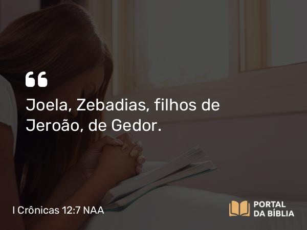 I Crônicas 12:7 NAA - Joela, Zebadias, filhos de Jeroão, de Gedor.