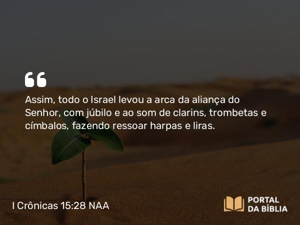 I Crônicas 15:28 NAA - Assim, todo o Israel levou a arca da aliança do Senhor, com júbilo e ao som de clarins, trombetas e címbalos, fazendo ressoar harpas e liras.