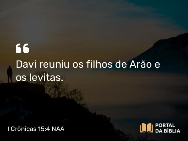 I Crônicas 15:4 NAA - Davi reuniu os filhos de Arão e os levitas.