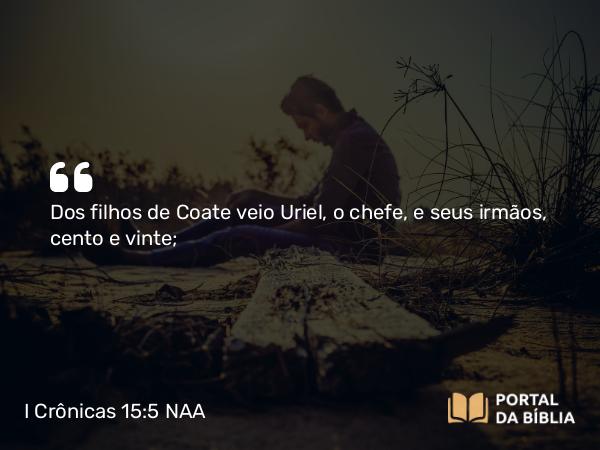 I Crônicas 15:5 NAA - Dos filhos de Coate veio Uriel, o chefe, e seus irmãos, cento e vinte;