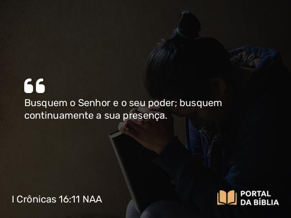 I Crônicas 16:11 NAA - Busquem o Senhor e o seu poder; busquem continuamente a sua presença.