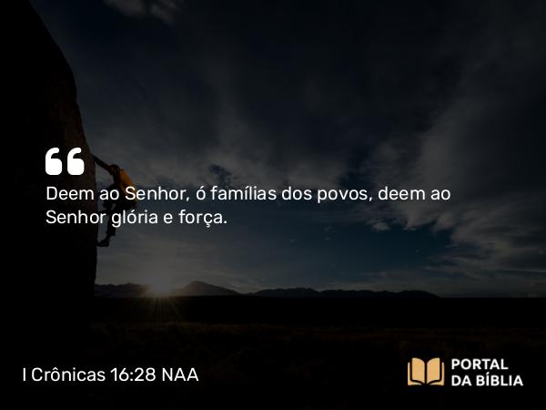 I Crônicas 16:28-29 NAA - Deem ao Senhor, ó famílias dos povos, deem ao Senhor glória e força.