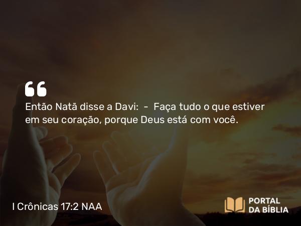 I Crônicas 17:2 NAA - Então Natã disse a Davi: — Faça tudo o que estiver em seu coração, porque Deus está com você.