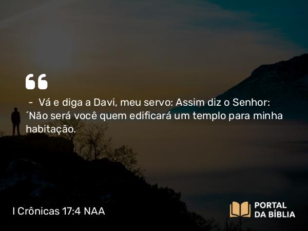 I Crônicas 17:4 NAA - — Vá e diga a Davi, meu servo: Assim diz o Senhor: 