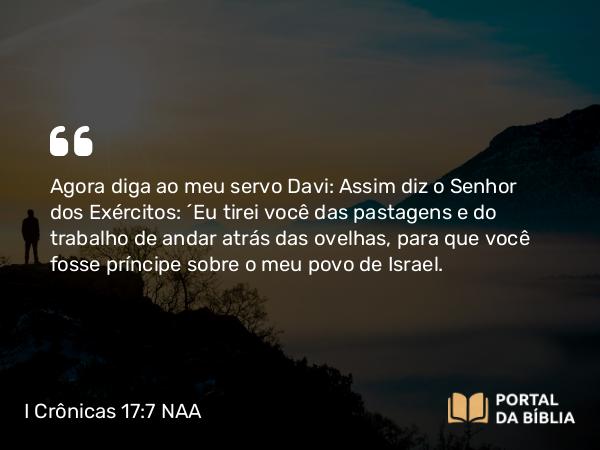 I Crônicas 17:7 NAA - Agora diga ao meu servo Davi: Assim diz o Senhor dos Exércitos: 