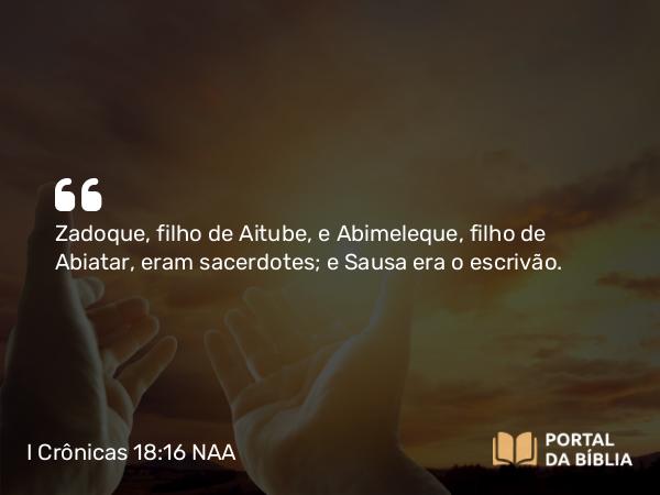 I Crônicas 18:16 NAA - Zadoque, filho de Aitube, e Abimeleque, filho de Abiatar, eram sacerdotes; e Sausa era o escrivão.