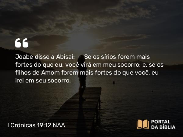 I Crônicas 19:12 NAA - Joabe disse a Abisai: — Se os sírios forem mais fortes do que eu, você virá em meu socorro; e, se os filhos de Amom forem mais fortes do que você, eu irei em seu socorro.