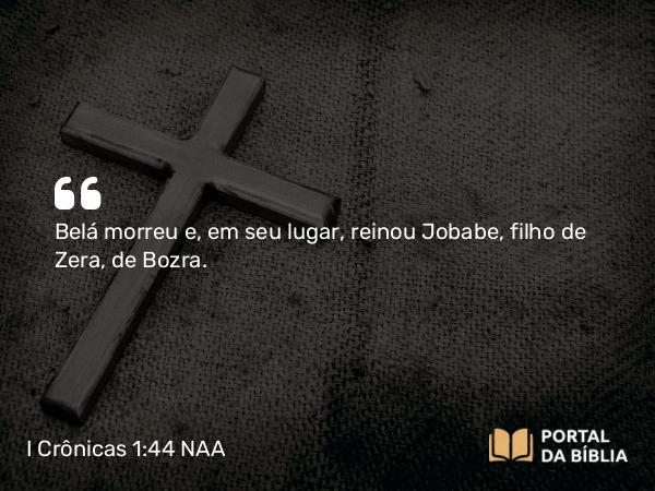 I Crônicas 1:44 NAA - Belá morreu e, em seu lugar, reinou Jobabe, filho de Zera, de Bozra.