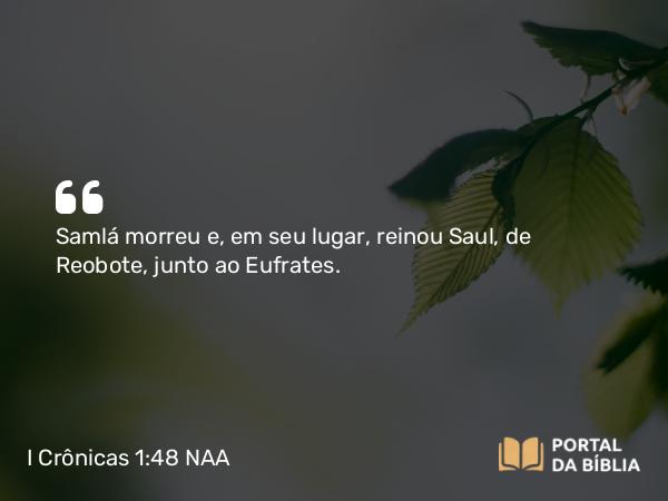 I Crônicas 1:48 NAA - Samlá morreu e, em seu lugar, reinou Saul, de Reobote, junto ao Eufrates.