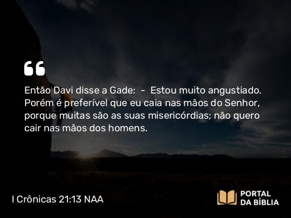 I Crônicas 21:13 NAA - Então Davi disse a Gade: — Estou muito angustiado. Porém é preferível que eu caia nas mãos do Senhor, porque muitas são as suas misericórdias; não quero cair nas mãos dos homens.