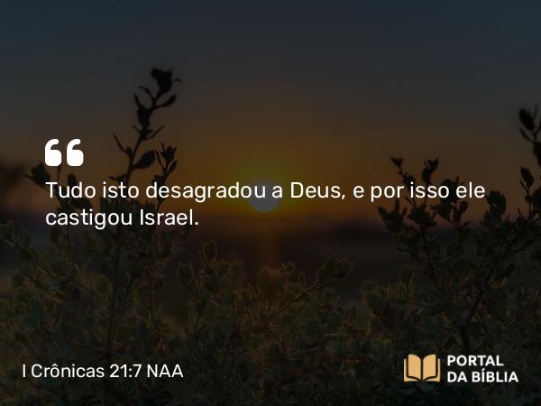 I Crônicas 21:7 NAA - Tudo isto desagradou a Deus, e por isso ele castigou Israel.