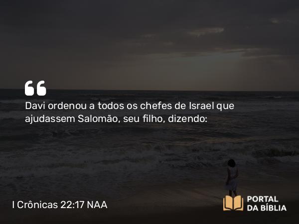 I Crônicas 22:17 NAA - Davi ordenou a todos os chefes de Israel que ajudassem Salomão, seu filho, dizendo: