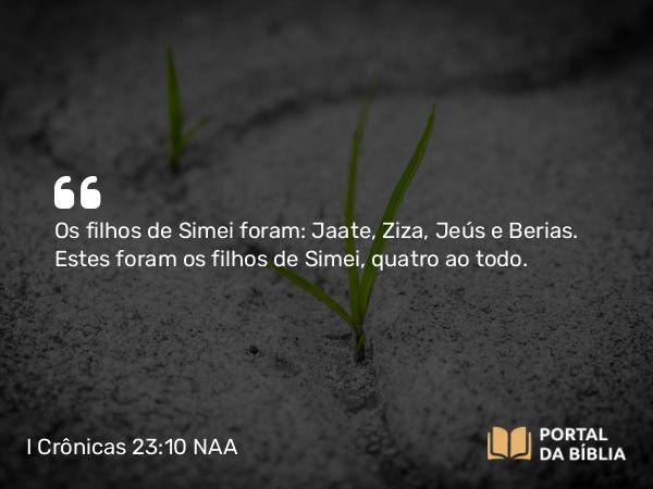 I Crônicas 23:10 NAA - Os filhos de Simei foram: Jaate, Ziza, Jeús e Berias. Estes foram os filhos de Simei, quatro ao todo.