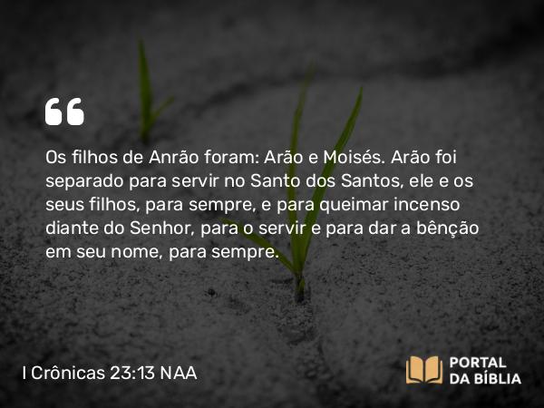 I Crônicas 23:13 NAA - Os filhos de Anrão foram: Arão e Moisés. Arão foi separado para servir no Santo dos Santos, ele e os seus filhos, para sempre, e para queimar incenso diante do Senhor, para o servir e para dar a bênção em seu nome, para sempre.