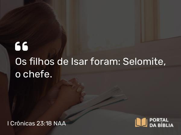 I Crônicas 23:18 NAA - Os filhos de Isar foram: Selomite, o chefe.