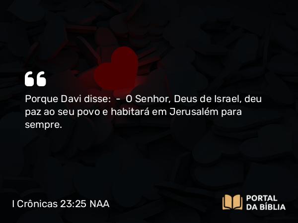 I Crônicas 23:25 NAA - Porque Davi disse: — O Senhor, Deus de Israel, deu paz ao seu povo e habitará em Jerusalém para sempre.