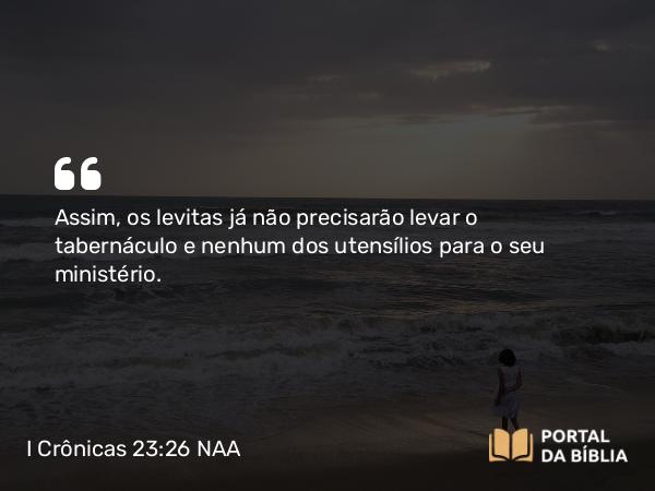 I Crônicas 23:26 NAA - Assim, os levitas já não precisarão levar o tabernáculo e nenhum dos utensílios para o seu ministério.