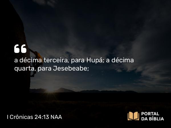 I Crônicas 24:13 NAA - a décima terceira, para Hupá; a décima quarta, para Jesebeabe;