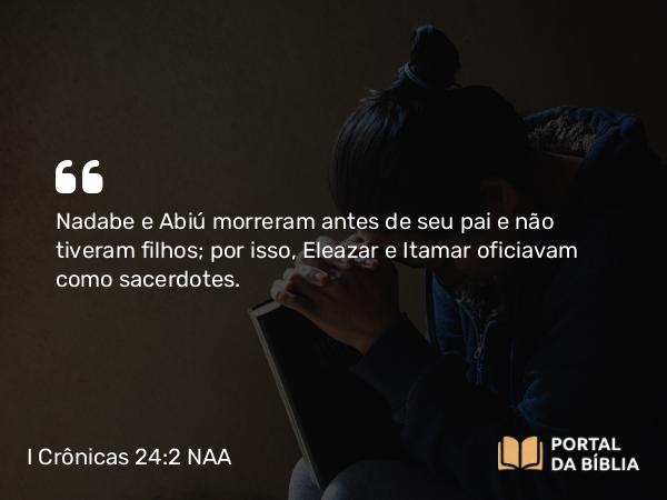 I Crônicas 24:2 NAA - Nadabe e Abiú morreram antes de seu pai e não tiveram filhos; por isso, Eleazar e Itamar oficiavam como sacerdotes.