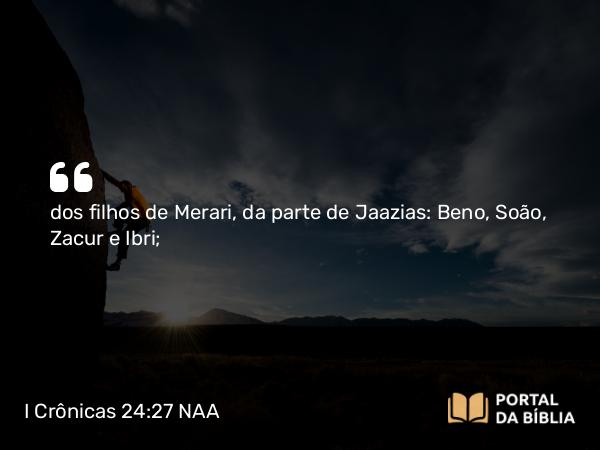 I Crônicas 24:27 NAA - dos filhos de Merari, da parte de Jaazias: Beno, Soão, Zacur e Ibri;