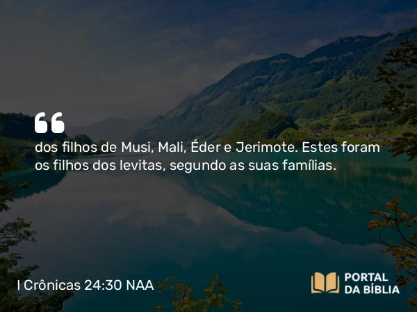 I Crônicas 24:30 NAA - dos filhos de Musi, Mali, Éder e Jerimote. Estes foram os filhos dos levitas, segundo as suas famílias.