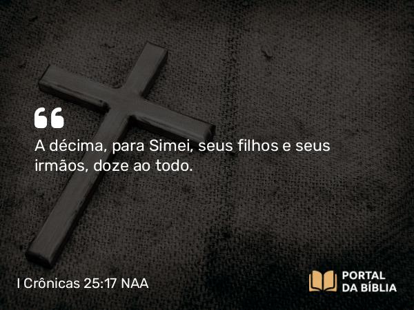 I Crônicas 25:17 NAA - A décima, para Simei, seus filhos e seus irmãos, doze ao todo.