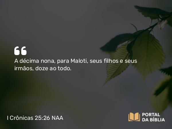 I Crônicas 25:26 NAA - A décima nona, para Maloti, seus filhos e seus irmãos, doze ao todo.