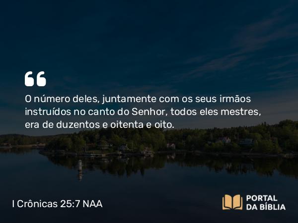 I Crônicas 25:7 NAA - O número deles, juntamente com os seus irmãos instruídos no canto do Senhor, todos eles mestres, era de duzentos e oitenta e oito.