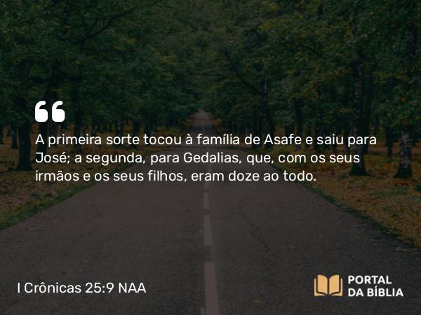 I Crônicas 25:9 NAA - A primeira sorte tocou à família de Asafe e saiu para José; a segunda, para Gedalias, que, com os seus irmãos e os seus filhos, eram doze ao todo.