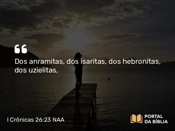 I Crônicas 26:23 NAA - Dos anramitas, dos isaritas, dos hebronitas, dos uzielitas,