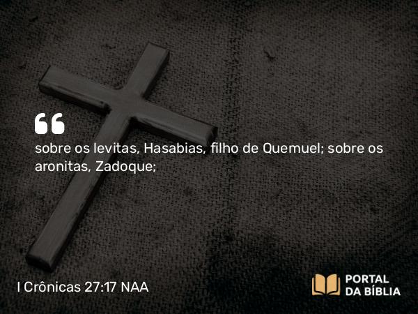 I Crônicas 27:17 NAA - sobre os levitas, Hasabias, filho de Quemuel; sobre os aronitas, Zadoque;