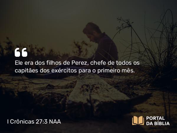 I Crônicas 27:3 NAA - Ele era dos filhos de Perez, chefe de todos os capitães dos exércitos para o primeiro mês.