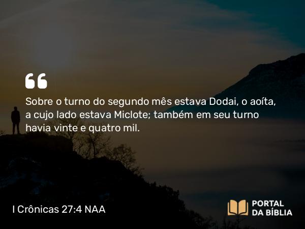 I Crônicas 27:4 NAA - Sobre o turno do segundo mês estava Dodai, o aoíta, a cujo lado estava Miclote; também em seu turno havia vinte e quatro mil.