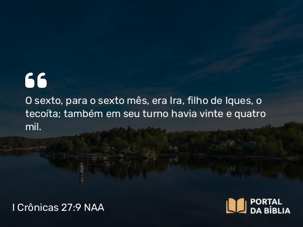 I Crônicas 27:9 NAA - O sexto, para o sexto mês, era Ira, filho de Iques, o tecoíta; também em seu turno havia vinte e quatro mil.