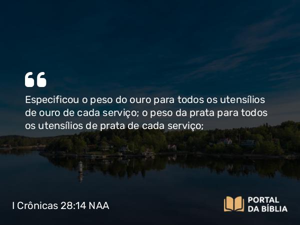 I Crônicas 28:14 NAA - Especificou o peso do ouro para todos os utensílios de ouro de cada serviço; o peso da prata para todos os utensílios de prata de cada serviço;