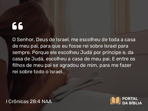 I Crônicas 28:4 NAA - O Senhor, Deus de Israel, me escolheu de toda a casa de meu pai, para que eu fosse rei sobre Israel para sempre. Porque ele escolheu Judá por príncipe e, da casa de Judá, escolheu a casa de meu pai. E entre os filhos de meu pai se agradou de mim, para me fazer rei sobre todo o Israel.