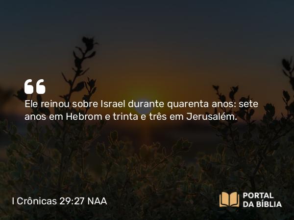 I Crônicas 29:27 NAA - Ele reinou sobre Israel durante quarenta anos: sete anos em Hebrom e trinta e três em Jerusalém.