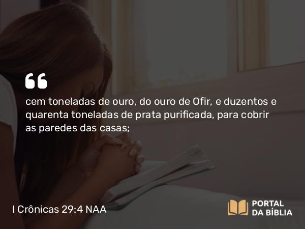 I Crônicas 29:4 NAA - cem toneladas de ouro, do ouro de Ofir, e duzentas e quarenta toneladas de prata purificada, para cobrir as paredes das casas;