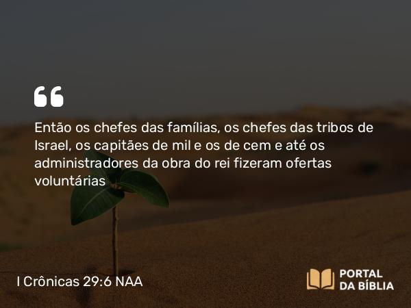 I Crônicas 29:6 NAA - Então os chefes das famílias, os chefes das tribos de Israel, os capitães de mil e os de cem e até os administradores da obra do rei fizeram ofertas voluntárias