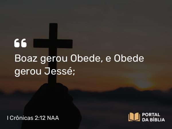 I Crônicas 2:12 NAA - Boaz gerou Obede, e Obede gerou Jessé;