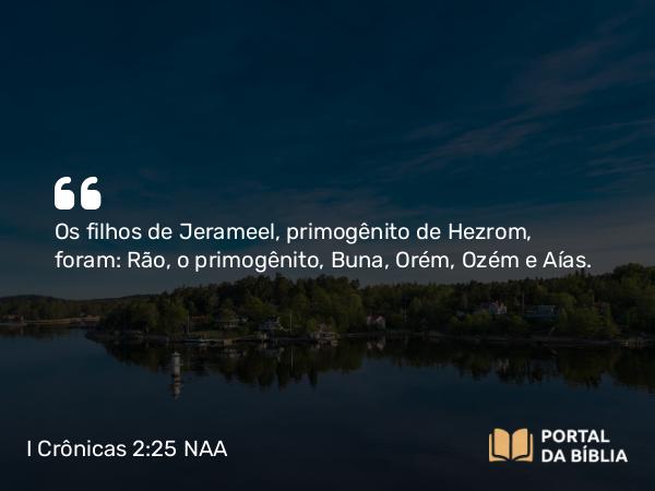 I Crônicas 2:25 NAA - Os filhos de Jerameel, primogênito de Hezrom, foram: Rão, o primogênito, Buna, Orém, Ozém e Aías.