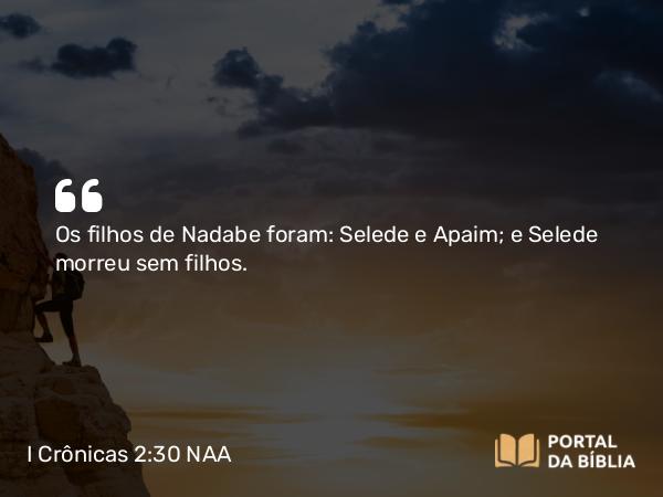 I Crônicas 2:30 NAA - Os filhos de Nadabe foram: Selede e Apaim; e Selede morreu sem filhos.