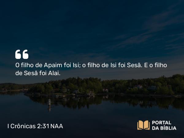 I Crônicas 2:31 NAA - O filho de Apaim foi Isi; o filho de Isi foi Sesã. E o filho de Sesã foi Alai.