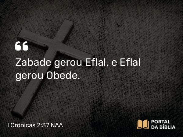 I Crônicas 2:37 NAA - Zabade gerou Eflal, e Eflal gerou Obede.