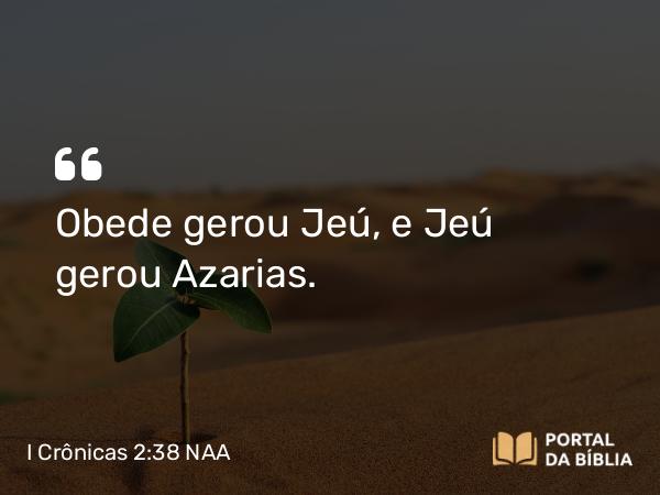 I Crônicas 2:38 NAA - Obede gerou Jeú, e Jeú gerou Azarias.