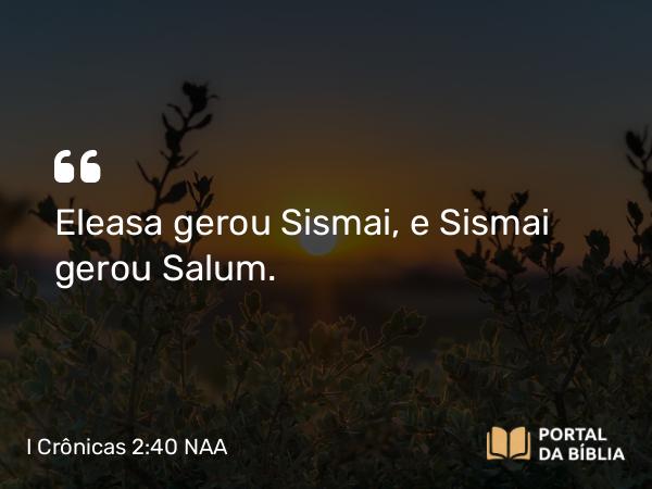 I Crônicas 2:40 NAA - Eleasa gerou Sismai, e Sismai gerou Salum.